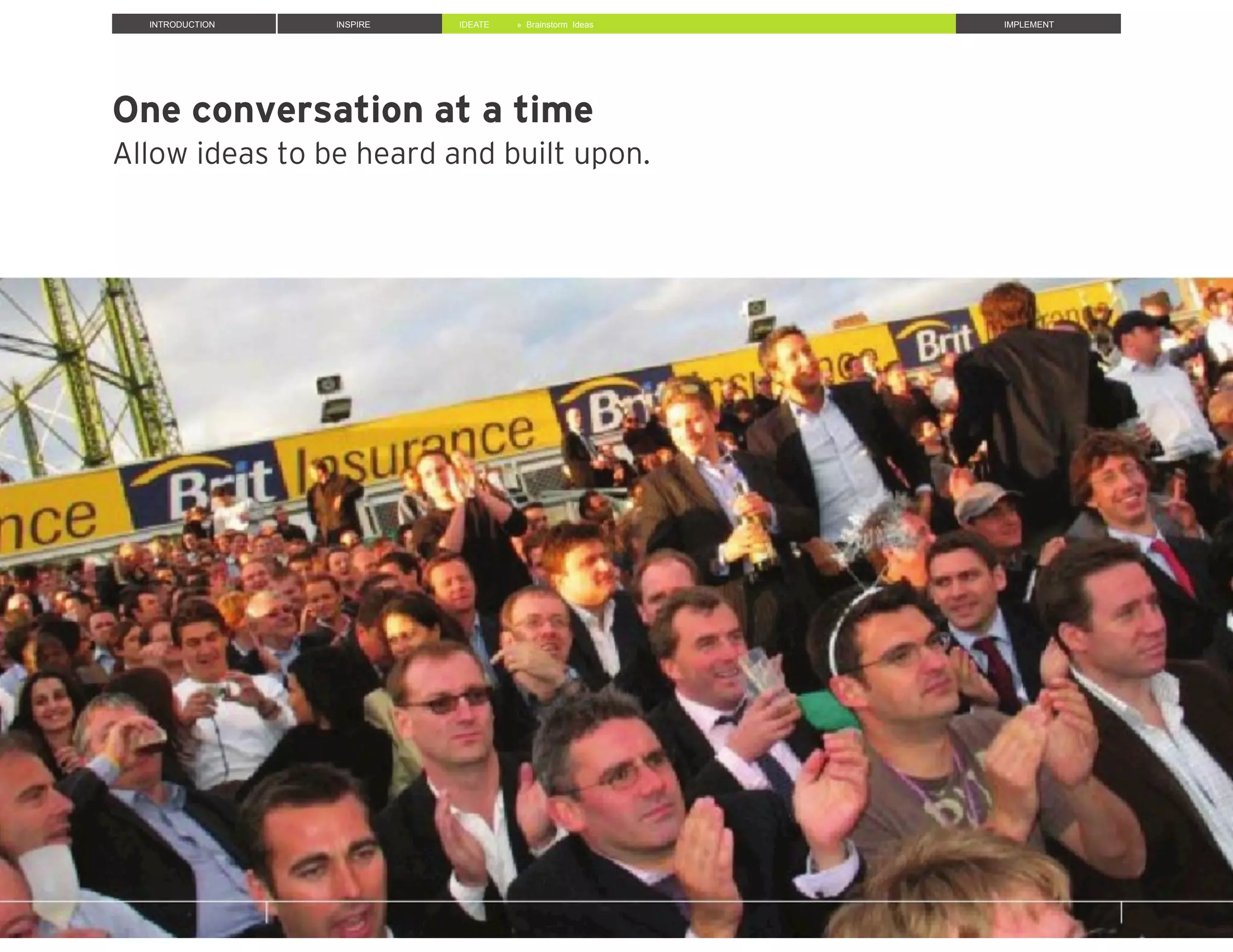One conversation at a time
Allow ideas to be heard and built upon.
INTRODUCTION INSPIRE IDEATE IMPLEMENT» Brainstorm Ideas
 