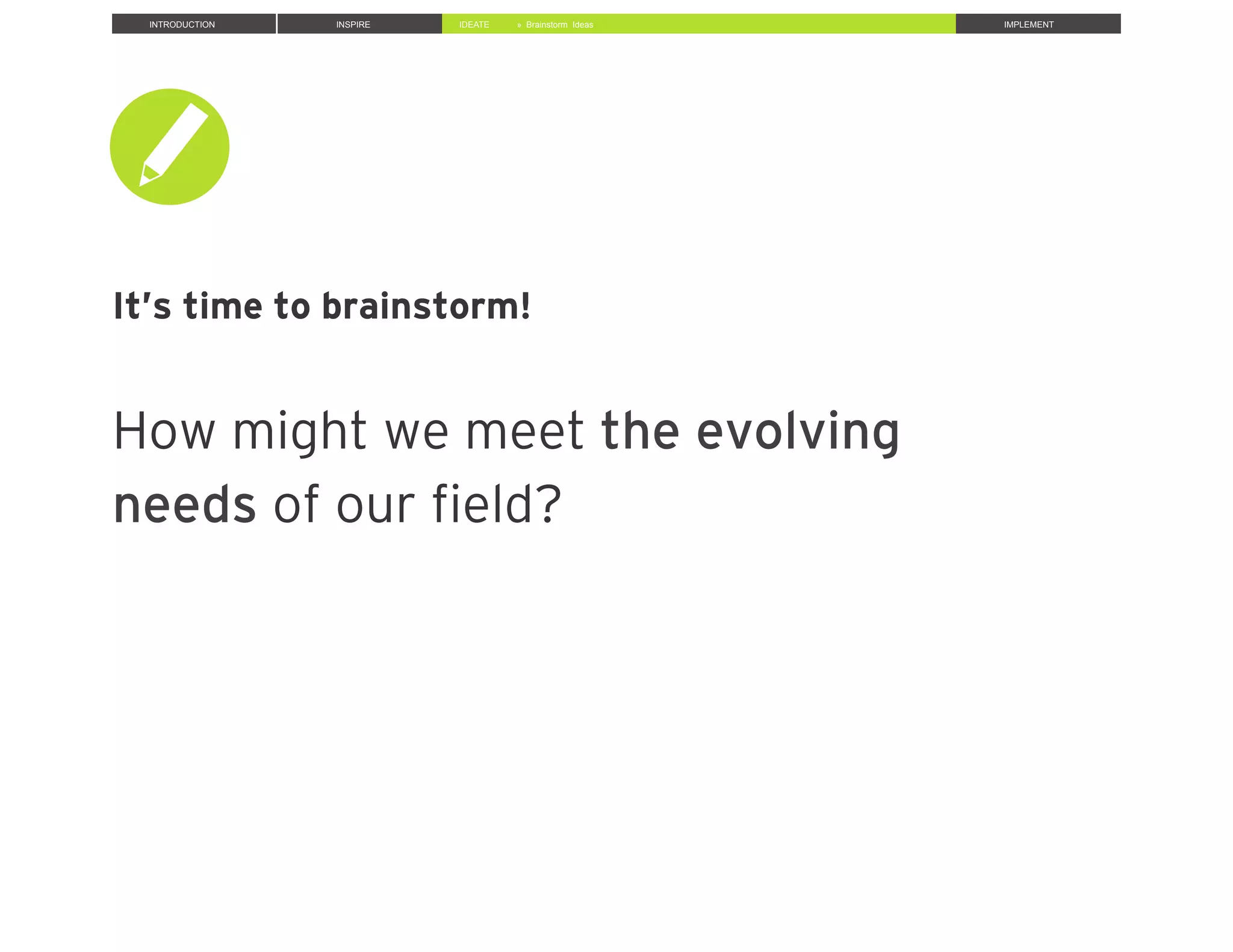 INTRODUCTION INSPIRE IDEATE IMPLEMENT» Brainstorm Ideas
It’s time to brainstorm!
How might we meet the evolving
needs of our ﬁeld?
 