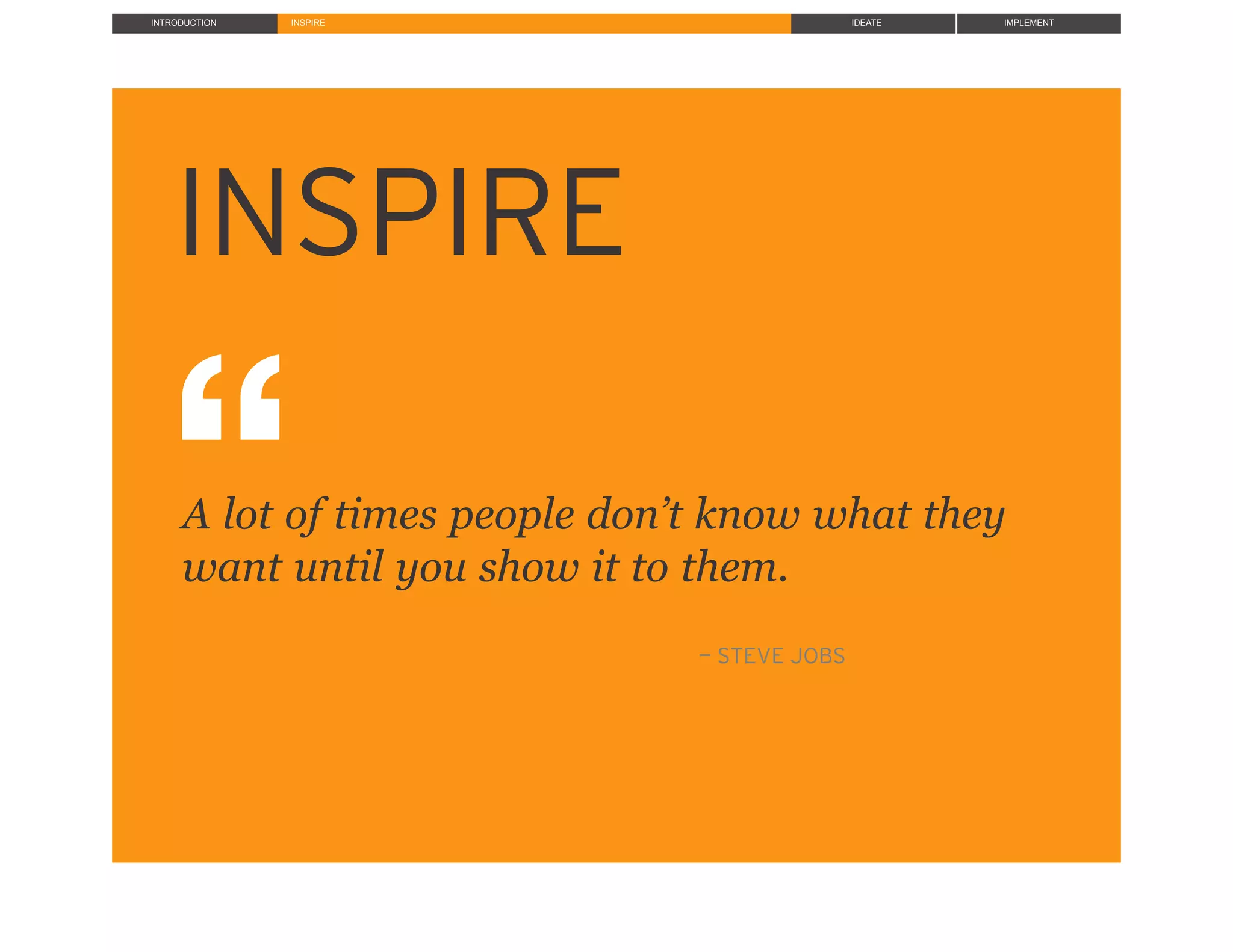 INTRODUCTION INSPIRE IDEATE IMPLEMENT
INSPIRE!
!!!
!!
!!!!
!!!
!A lot of times people don’t know what they
!want until you show it to them.
!
!!
! !— STEVE JOBS
 