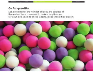 Go for quantity
Set a big goal for the number of ideas and surpass it!
Remember there is no need to make a lengthy case
for your idea since no one is judging. Ideas should ﬂow quickly.
INTRODUCTION INSPIRE IDEATE IMPLEMENT» Brainstorm Ideas
 