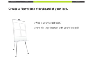 INTRODUCTION INSPIRE IDEATE IMPLEMENT
Create a four-frame storyboard of your idea.
» Who is your target user?
» How will they interact with your solution?
 