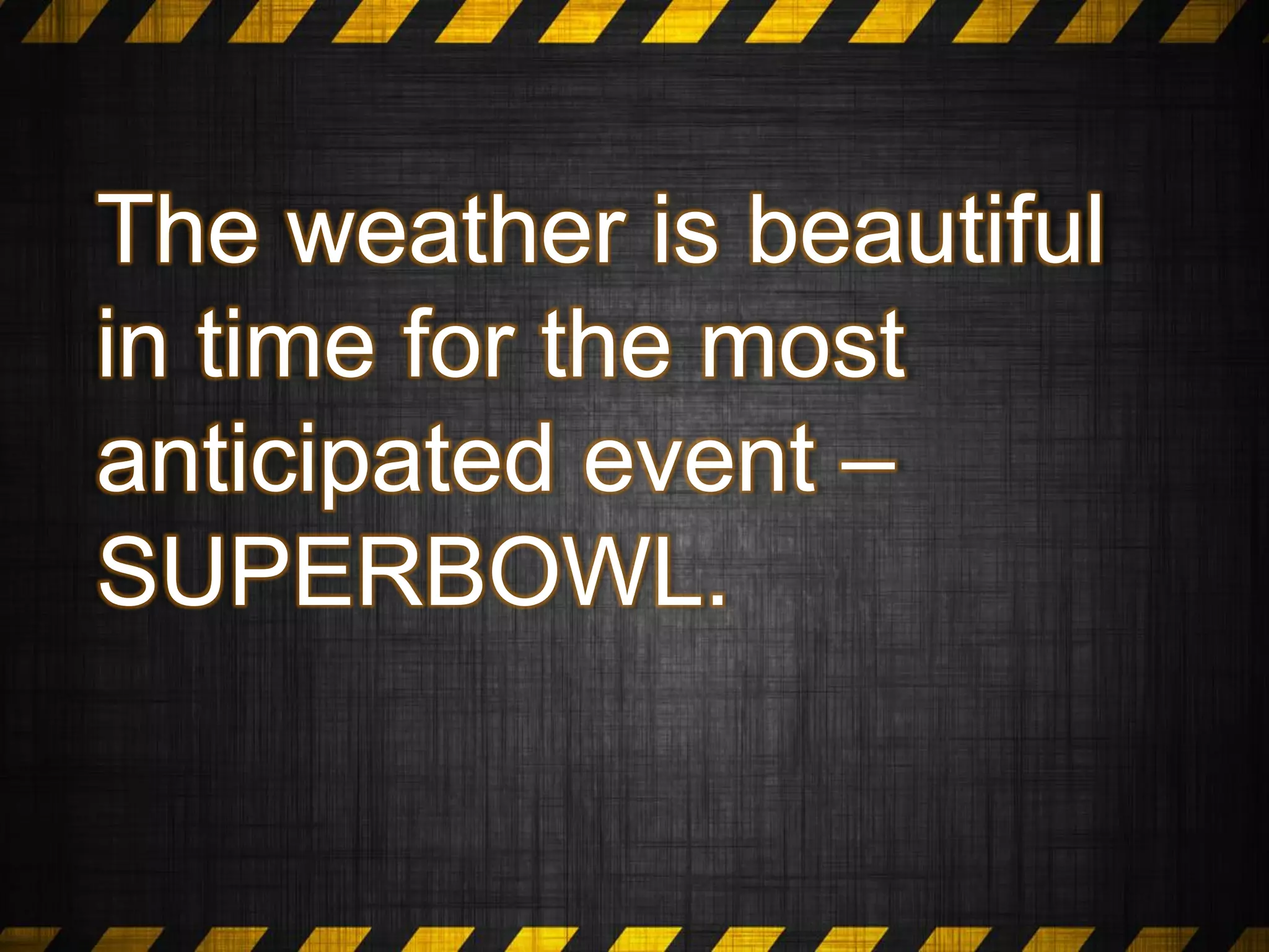 The weather is beautiful
in time for the most
anticipated event –
SUPERBOWL.
