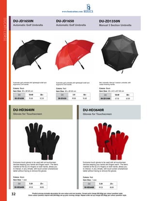 DU-JD1650N 
DU-JD1650 
Automatic Golf Umbrella 
Automatic Golf Umbrella 
Automatic golf umbrella with lightweight shaft and 
ergonomic EVA handle. 
Colors: Black 
Item Size: 95 x Ø120 cm 
(2c) 10-49 50+ 
DU-JD1650N 95.00 92.50 
Extra colour/ position imprint add $50.00(g) set up plus running charge. Repeat order set up charge $25.00(g) per colour/ CORSE 
DUCATI position/ style. DU-ZD1350N 
Manual 3 Section Umbrella 
Automatic golf umbrella with lightweight shaft and 
ergonomic EVA handle. 
Colors: Red 
Item Size: 95 x Ø120 cm 
(2c) 3-9 10+ 
DU-JD1650 99.00 95.00 
Mini Umbrella. Manual 3 section umbrella, with 
rubber finishing handle. 
(2c) 10-49 50+ 
DU-ZD1350N 67.50 65.00 
DU-HD3640N 
Gloves for Touchscreen 
DU-HD3640R 
Gloves for Touchscreen 
Exclusive touch gloves to be used with all touchscreen 
devices keeping your hands and fingers warm. The fabric 
inserted at the tip of 3 fingers on both hands, allows you 
to interact, in any climate, with touch screen smartphone/ 
tablet without having to remove the gloves. 
(2c) 5-24 25+ 
DU-HD3640N 49.50 48.00 
(2c) 5-24 25+ 
DU-HD3640R 49.50 48.00 
Product pricing includes decoration for one colour and one location. Screen print charge $50.00(g) per colour/ position/ style. 
Colors: Black 
Item Size: 1 size 
Colors: Red 
Item Size: 1 size 
Colors: Black 
Item Size: 26 x 4.5 x Ø 100 cm 
Exclusive touch gloves to be used with all touchscreen 
devices keeping your hands and fingers warm. The fabric 
inserted at the tip of 3 fingers on both hands, allows you 
to interact, in any climate, with touch screen smartphone/ 
tablet without having to remove the gloves. 
www.bonicatime.com 
32 
 