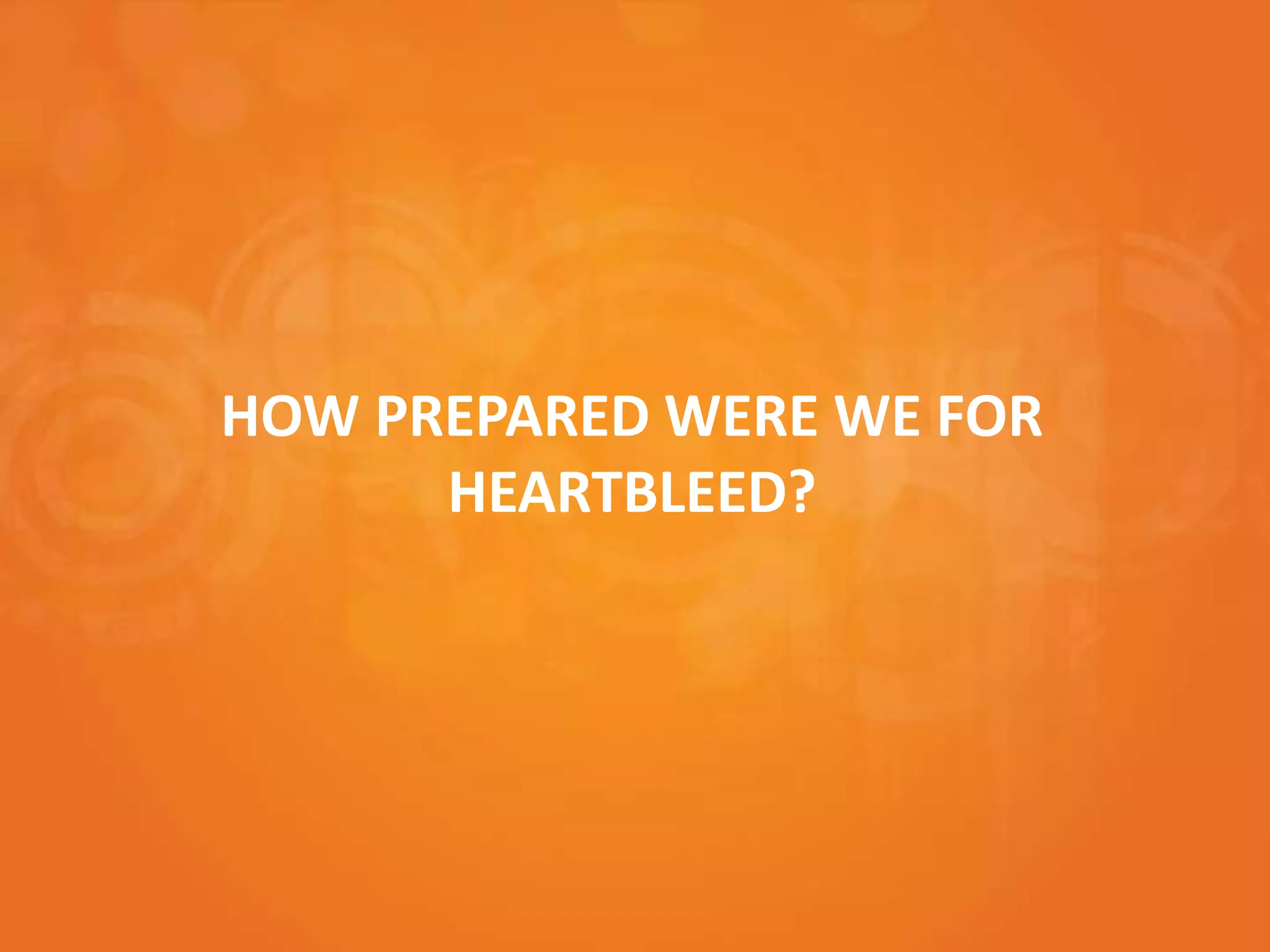 HOW PREPARED WERE WE FOR
HEARTBLEED?
 