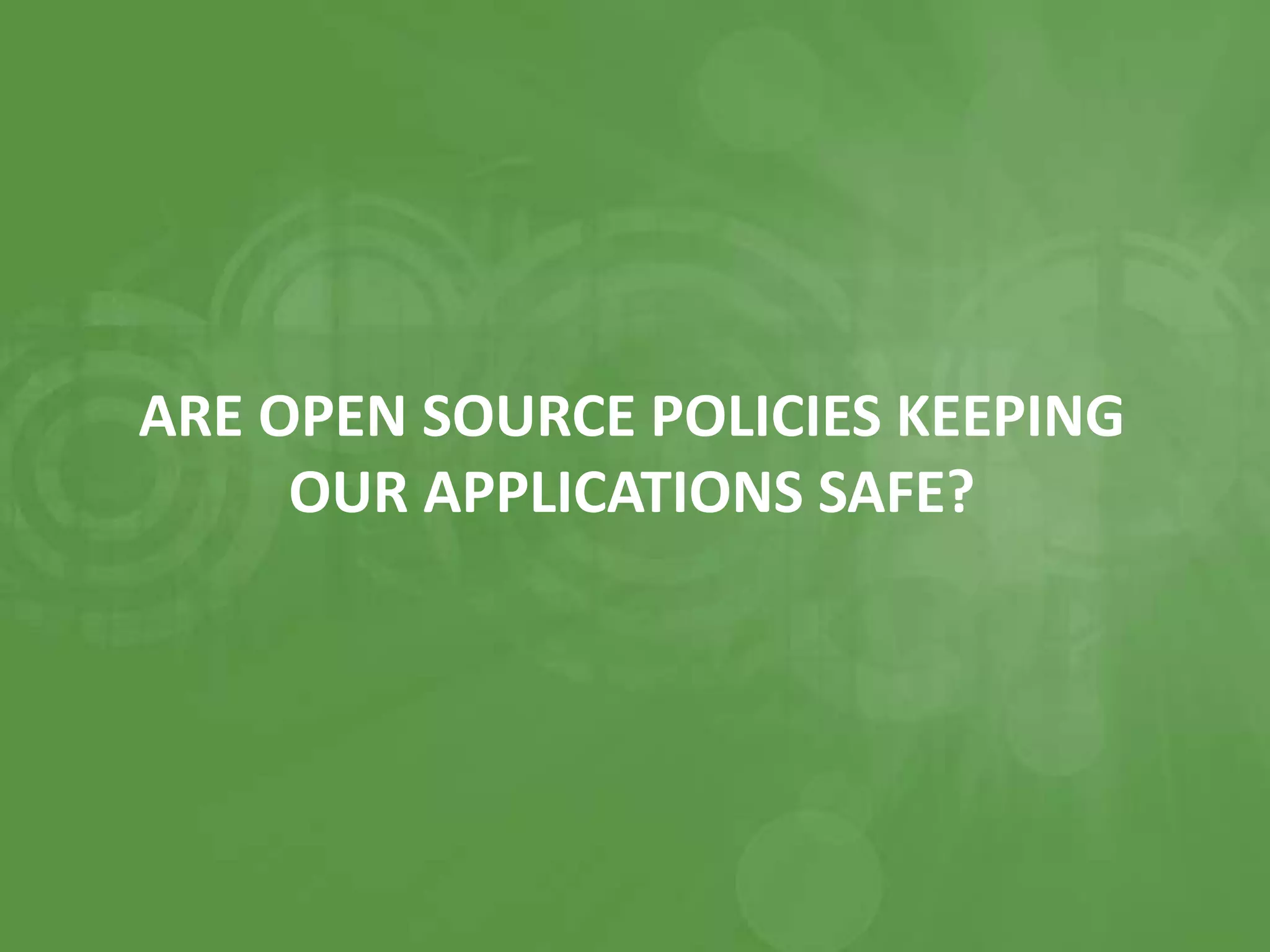 ARE OPEN SOURCE POLICIES KEEPING
OUR APPLICATIONS SAFE?
 
