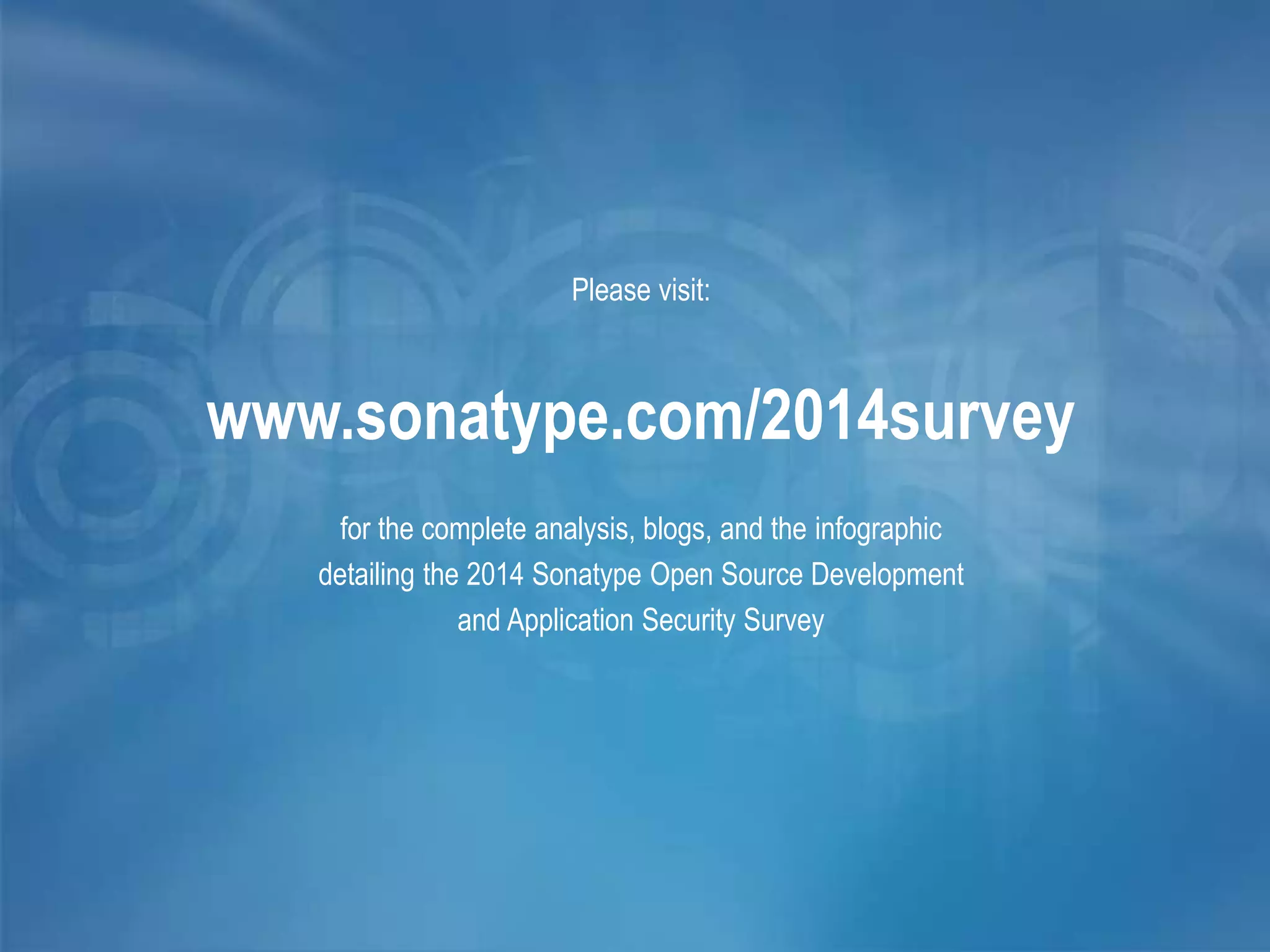 Please visit:
www.sonatype.com/2014survey
for the complete analysis, blogs, and the infographic
detailing the 2014 Sonatype Open Source Development
and Application Security Survey
 