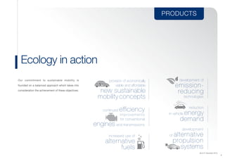 PRODUCTS
(As of 31 December 2013)
7
Our commitment to sustainable mobility is
founded on a balanced approach which takes into
consideration the achievement of these objectives:
Ecology in action
continued efficiency
improvements
for conventional
engines and transmissions
reduction
in vehicle energy
demand
increased use of
alternative
fuels
	 development of
emission-
reducing
technologies
development
of alternative
propulsion
systems
provision of economically
viable and affordable
new sustainable
mobility concepts
 