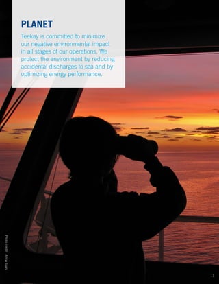 PLANET
Teekay is committed to minimize
our negative environmental impact
in all stages of our operations. We
protect the environment by reducing
accidental discharges to sea and by
optimizing energy performance.
Photocredit:AinoaJuan
11
 