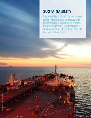 SUSTAINABILITY
Sustainability is about the continued
growth and success of Teekay and
encompasses all aspects of People,
Planet and Profit. This means that
sustainability must be at the core of
how we do business.
Photocredit:IvanKryukovskikh
4
 