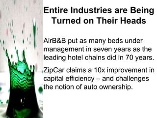 Entire Industries are Being
Turned on Their Heads
AirB&B put as many beds under
management in seven years as the
leading hotel chains did in 70 years.
ZipCar claims a 10x improvement in
capital efficiency – and challenges
the notion of auto ownership.

 