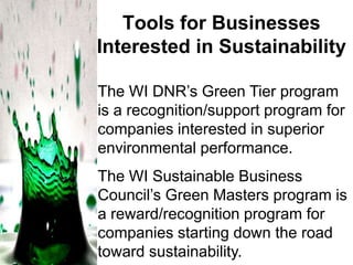 Tools for Businesses
Interested in Sustainability
The WI DNR’s Green Tier program
is a recognition/support program for
companies interested in superior
environmental performance.
The WI Sustainable Business
Council’s Green Masters program is
a reward/recognition program for
companies starting down the road
toward sustainability.

 
