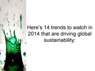 Here’s 14 trends to watch in
2014 that are driving global
sustainability:

 