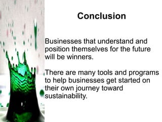 Conclusion
Businesses that understand and
position themselves for the future
will be winners.
There are many tools and programs
to help businesses get started on
their own journey toward
sustainability.

 