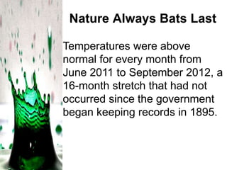 Nature Always Bats Last
Temperatures were above
normal for every month from
June 2011 to September 2012, a
16-month stretch that had not
occurred since the government
began keeping records in 1895.

 