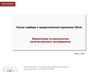 Июнь, 2015
Рынок подбора и предоставления персонала 2014г.
Презентация по результатам
количественного исследования
 