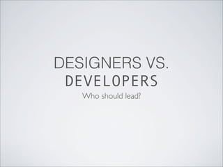 DESIGNERS VS.
DEVELOPERS
Who should lead?
 