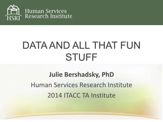DATA AND ALL THAT FUN
STUFF
Julie Bershadsky, PhD
Human Services Research Institute
2014 ITACC TA Institute
 