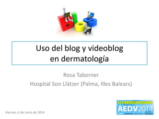 Uso del blog y videoblog
en dermatología
Rosa Taberner
Hospital Son Llàtzer (Palma, Illes Balears)
Viernes, 6 de Junio de 2014
 
