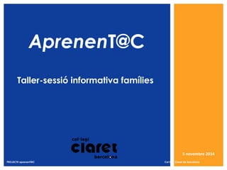 5 novembre 2014 
AprenenT@C 
Taller-sessió informativa famílies 
PROJECTE aprenenT@C Col·legi Claret de Barcelona 
 