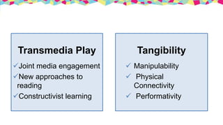 Tangibility
 Manipulability
 Physical
Connectivity
 Performativity
Transmedia Play
Joint media engagement
New approaches to
reading
Constructivist learning
 