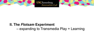 II. The Flotsam Experiment
– expanding to Transmedia Play + Learning
 