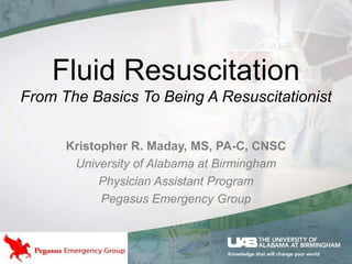 Fluid Resuscitation
From The Basics To Being A Resuscitationist
Kristopher R. Maday, MS, PA-C, CNSC
University of Alabama at Birmingham
Physician Assistant Program
Pegasus Emergency Group
 