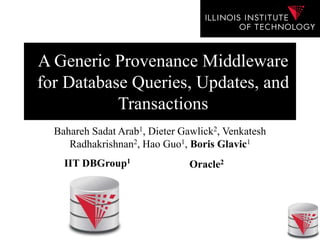 A Generic Provenance Middleware
for Database Queries, Updates, and
Transactions
Bahareh Sadat Arab1, Dieter Gawlick2, Venkatesh
Radhakrishnan2, Hao Guo1, Boris Glavic1
IIT DBGroup1
Oracle2
 