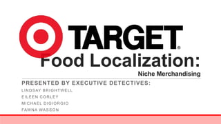 Food Localization:
Niche Merchandising
PRESENTED BY EXECUTIVE DETECTIVES:
L I N D S AY B R I G H T W E L L
EILEEN CORLEY
MICHAEL DIGIORGIO
FAW N A WA S S O N

 