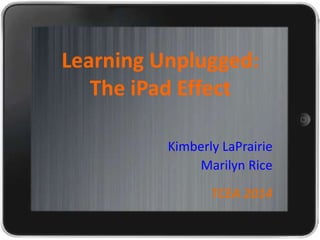 Learning Unplugged:
The iPad Effect
Kimberly LaPrairie
Marilyn Rice

TCEA 2014

 