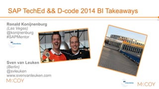 SAP TechEd && D-code 2014 BI Takeaways 
Ronald Konijnenburg 
(Las Vegas) 
@konijnenburg 
#SAPMentor 
Sven van Leuken 
(Berlin) 
@svleuken 
www.svenvanleuken.com 
 