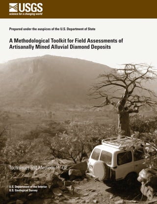 U.S. Department of the Interior
U.S. Geological Survey
Prepared under the auspices of the U.S. Department of State
A Methodological Toolkit for Field Assessments of
Artisanally Mined Alluvial Diamond Deposits
Techniques and Methods 11–D2
 