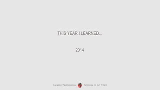 Evangelos Papathanassiou Technology is our friend
THIS YEAR I LEARNED...
2014
 