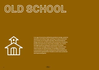 In an age of economics defined by pendulum swings, austerity
squeezes and endless finger-pointing, it’s easy to look back
on an earlier era as the good old days. Romanticizing how
things used to be, we find comfort and connection in products,
brands and experiences that evoke nostalgia. As a result,
heritage brands are taking off, and brands are finding
success with nostalgia-based advertising. Likewise, even
newer brands can tap the power of nostalgia as we place
a new premium on the type of distinctive craftsmanship that
existed before globalization flooded us with mass-produced
and impersonal goods.

8

 