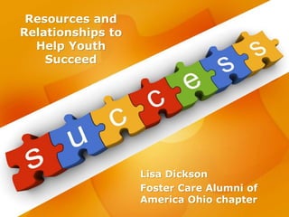 Resources and
Relationships to
Help Youth
Succeed
Lisa Dickson
Foster Care Alumni of
America Ohio chapter
 