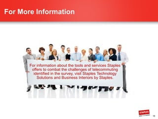 10
For More Information
and Business Interiors by Staples.
For information about the tools and services
Staples offers to combat the challenges of telecommuting
identified in the survey, visit Staples Technology Solutions
 