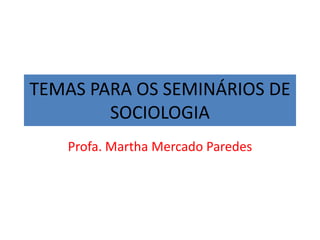 TEMAS PARA OS SEMINÁRIOS DE
SOCIOLOGIA
Profa. Martha Mercado Paredes
 
