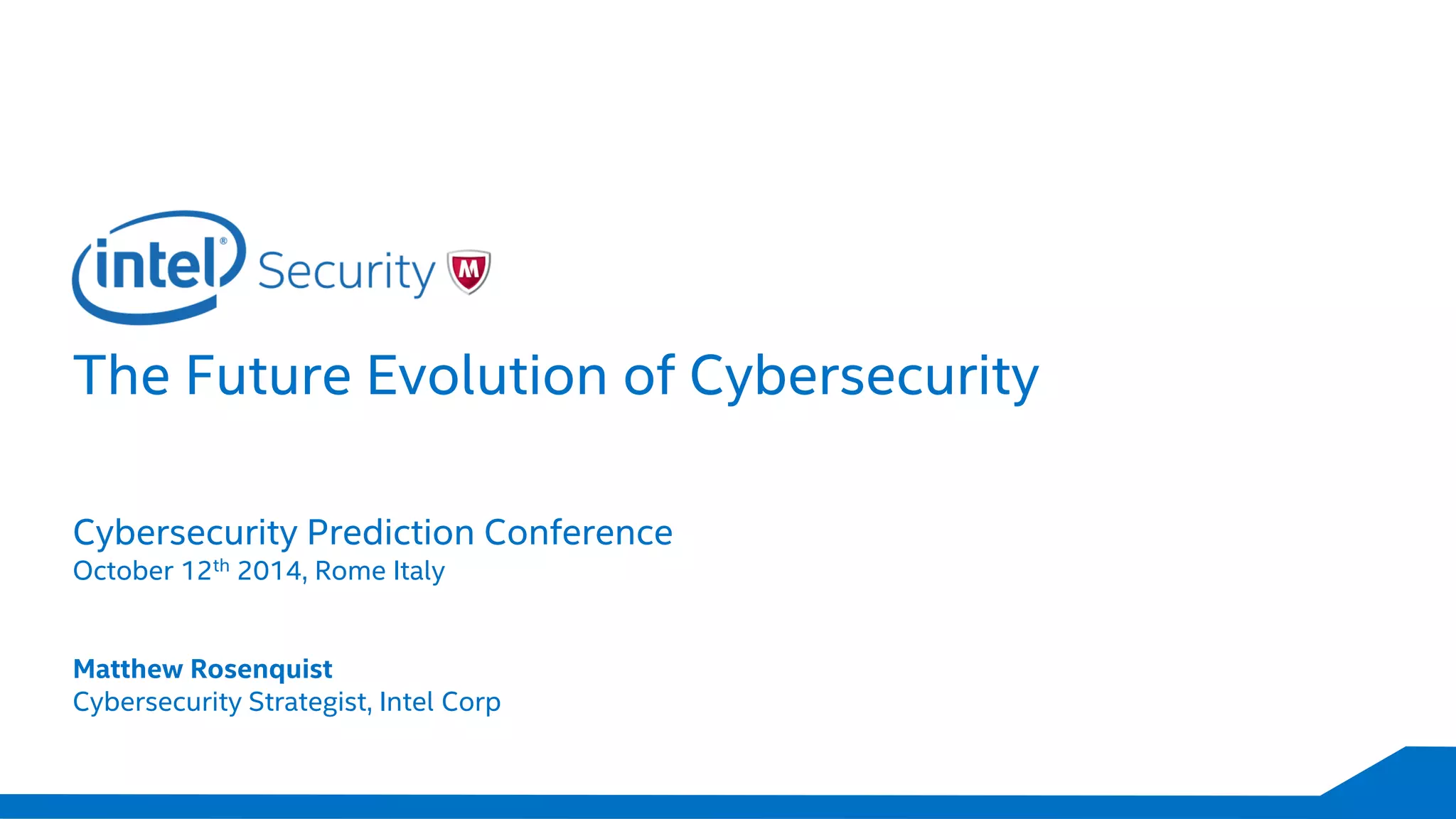 The Future Evolution of Cybersecurity
Cybersecurity Prediction Conference
October 12th 2014, Rome Italy
Matthew Rosenquist
Cybersecurity Strategist, Intel Corp
 