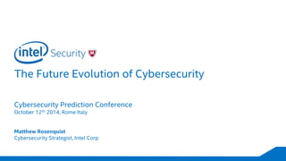 The Future Evolution of Cybersecurity
Cybersecurity Prediction Conference
October 12th 2014, Rome Italy
Matthew Rosenquist
Cybersecurity Strategist, Intel Corp
 