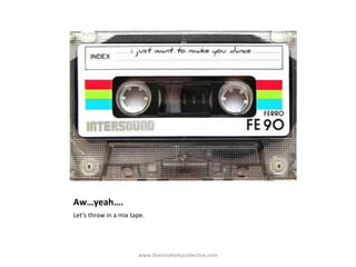Aw…yeah….
Let’s throw in a mix tape.
www.thecreativitycollective.com
 