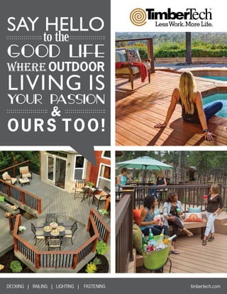 SAY HELLO
to the
GOOD LIFE
YOUR PASSION
where OUTDOOR
&
LIVING IS
OURS TOO!
DECKING | RAILING | LIGHTING | FASTENING						 timbertech.com
 