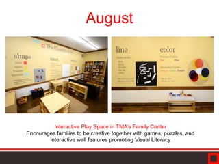 August
Interactive Play Space in TMA’s Family Center
Encourages families to be creative together with games, puzzles, and
interactive wall features promoting Visual Literacy
 