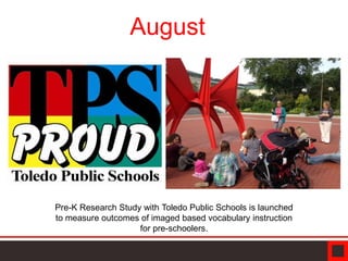 August
Pre-K Research Study with Toledo Public Schools is launched
to measure outcomes of imaged based vocabulary instruction
for pre-schoolers.
 