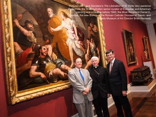 Pictured with Luca Giordano’s The Liberation of St. Peter are Lawrence
W. Nichols, the William Hutton senior curator of European and American
painting and sculpture before 1900; the Most Reverend Daniel E.
Thomas, the new Bishop of the Roman Catholic Diocese of Toledo; and
Toledo Museum of Art Director Brian Kennedy
 