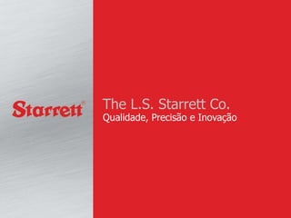 The L.S. Starrett Co. 
Qualidade, Precisão e Inovação 
 