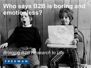 Who says B2B is boring and 
emotionless? 
Bringing B2B Research to Life 
 