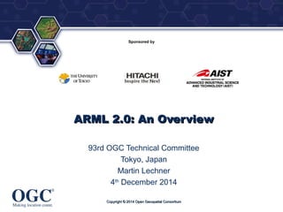 ® 
Sponsored by 
AARRMMLL 22..00:: AAnn OOvveerrvviieeww 
93rd OGC Technical Committee 
Tokyo, Japan 
Martin Lechner 
4th ...