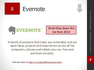 Evernote 
A family of products that helps you remember and act 
upon ideas, projects and experiences across all the 
computers, phones and tablets you use. Free and 
premium versions. 
Top 100 Tools for Learning 2014 
8 
Find out more at c4lpt.co.uk/top100tools/evernote/ 
8 
Small drop down the 
list from 2013 
Published 22 September 2014 
2 
 