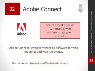 Adobe Connect 
Adobe Connect is web conferencing software for web 
meetings and webinar events. 
Top 100 Tools for Learning 2014 
32 
Find out more at c4lpt.co.uk/top100tools/adobe-connect/ 
32 
Still the most popular 
commercial web 
conferencing system 
on the list 
Published 22 September 2014 
2 
 