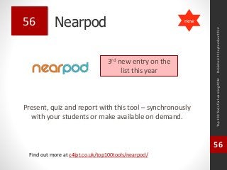 Nearpod 
Present, quiz and report with this tool – synchronously 
with your students or make available on demand. 
Top 100 Tools for Learning 2014 
56 
Find out more at c4lpt.co.uk/top100tools/nearpod/ 
56 
3rd new entry on the 
list this year 
Published 22 September 2014 
new 
 