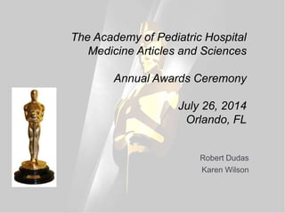 The Academy of Pediatric Hospital
Medicine Articles and Sciences
Annual Awards Ceremony
July 26, 2014
Orlando, FL
Robert Dudas
Karen Wilson
 
